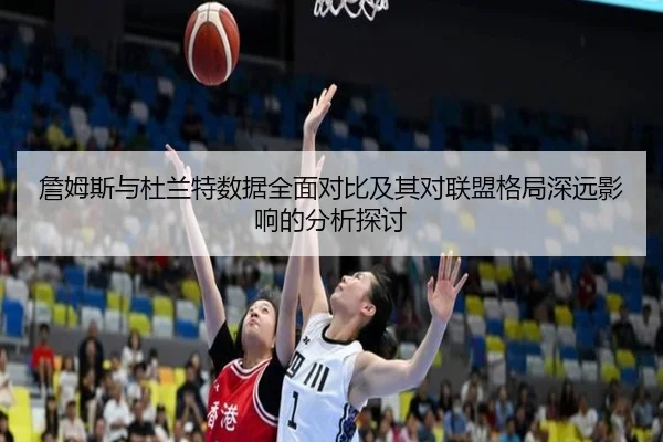 詹姆斯与杜兰特数据全面对比及其对联盟格局深远影响的分析探讨